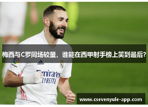梅西与C罗同场较量，谁能在西甲射手榜上笑到最后？