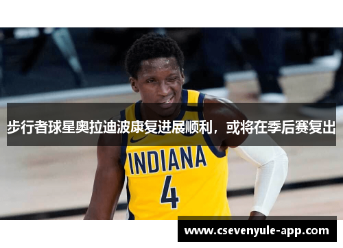 步行者球星奥拉迪波康复进展顺利，或将在季后赛复出