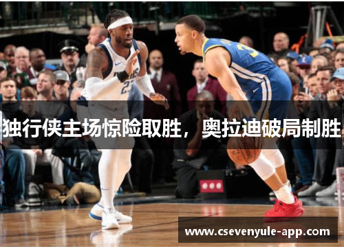 独行侠主场惊险取胜，奥拉迪破局制胜