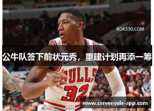 公牛队签下前状元秀，重建计划再添一筹