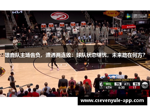 雄鹿队主场告负，遭遇两连败：球队状态堪忧，未来路在何方？
