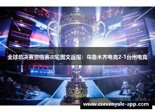 全球总决赛资格赛次轮图文战报：乌鲁木齐电竞2-1台州电竞